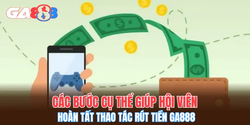 Các bước cụ thể giúp hội viên hoàn tất thao tác rút tiền GA888