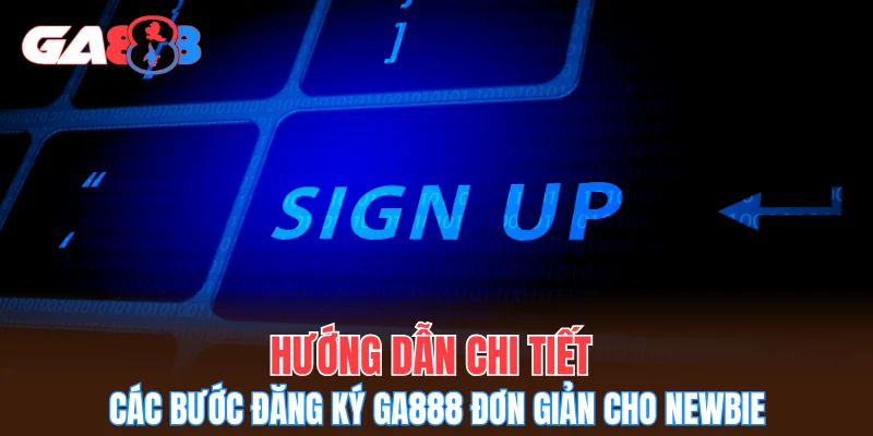 Hướng dẫn chi tiết các bước đăng ký GA888 đơn giản cho newbie